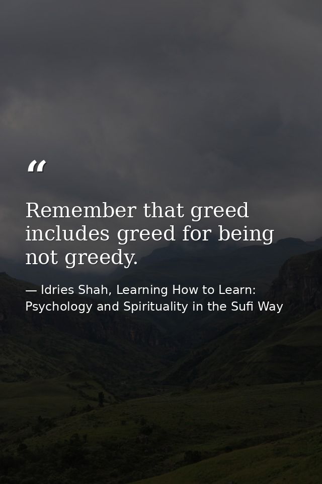 Remember that greed includes greed for being not greedy. — Idries Shah, Learning How to Learn: Psychology and Spirituality in the Sufi Way