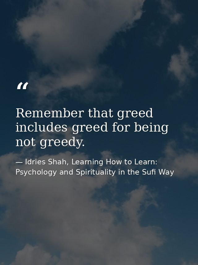 Remember that greed includes greed for being not greedy. — Idries Shah, Learning How to Learn: Psychology and Spirituality in the Sufi Way