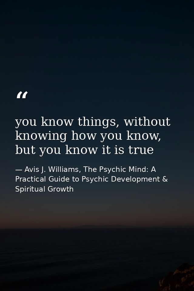 you know things, without knowing how you know, but you know it is true — Avis J. Williams, The Psychic Mind: A Practical Guide to Psychic Development & Spiritual Growth