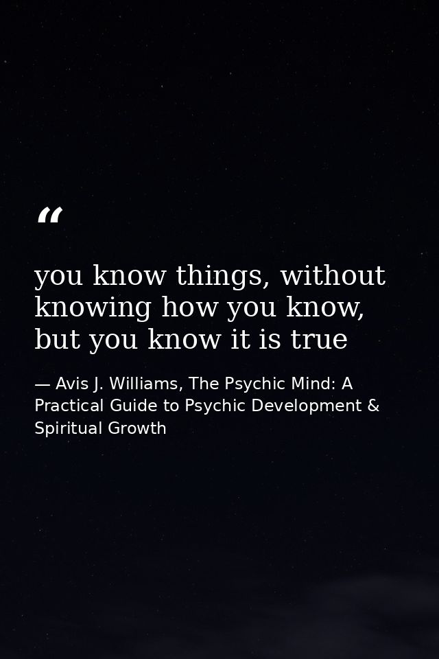 you know things, without knowing how you know, but you know it is true — Avis J. Williams, The Psychic Mind: A Practical Guide to Psychic Development & Spiritual Growth