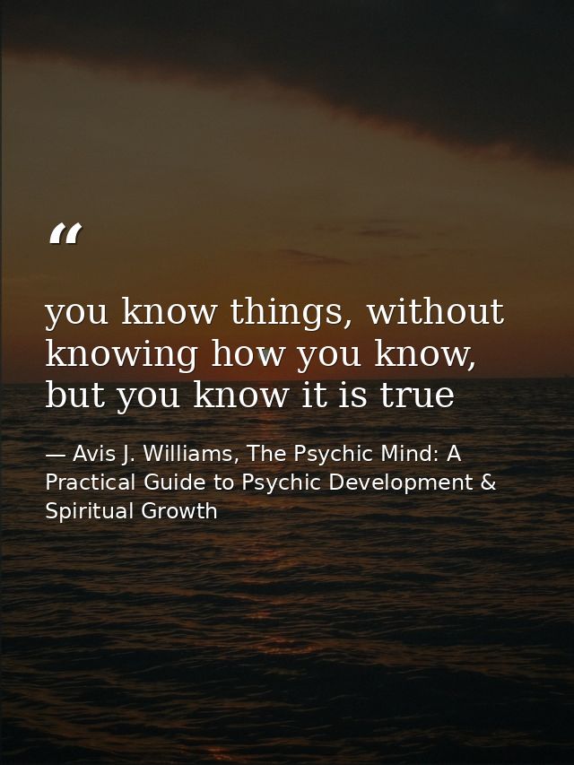 you know things, without knowing how you know, but you know it is true — Avis J. Williams, The Psychic Mind: A Practical Guide to Psychic Development & Spiritual Growth