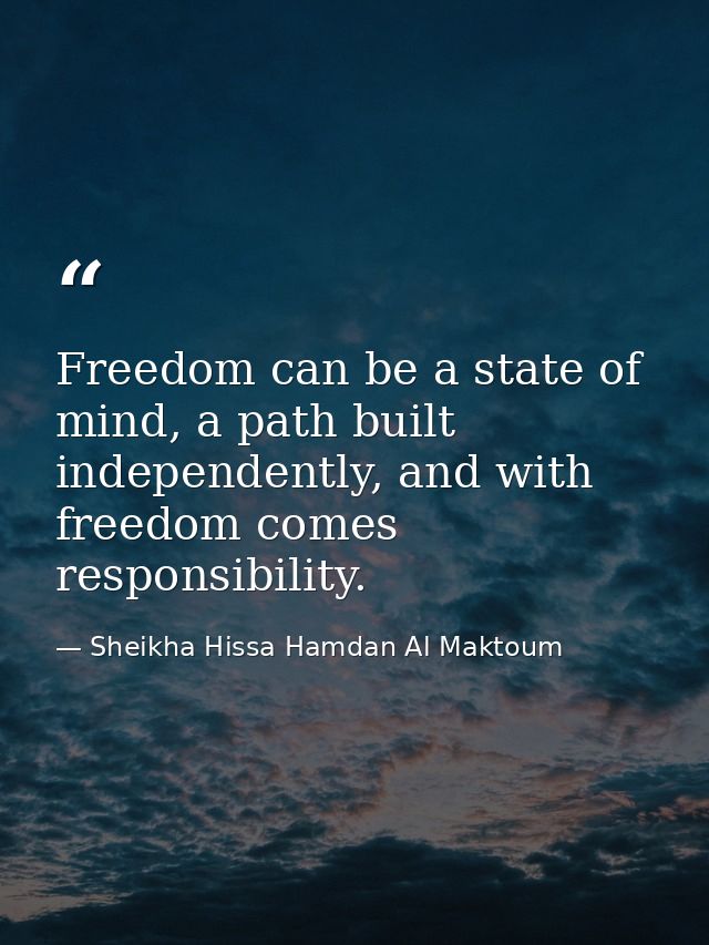 Freedom can be a state of mind, a path built independently, and with freedom comes responsibility. — Sheikha Hissa Hamdan Al Maktoum