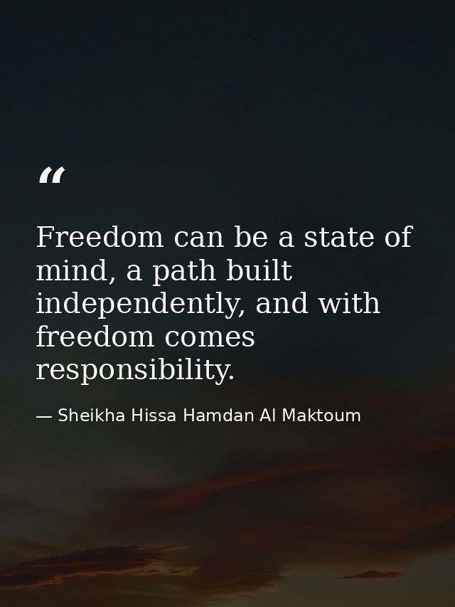 Freedom can be a state of mind, a path built independently, and with freedom comes responsibility. — Sheikha Hissa Hamdan Al Maktoum