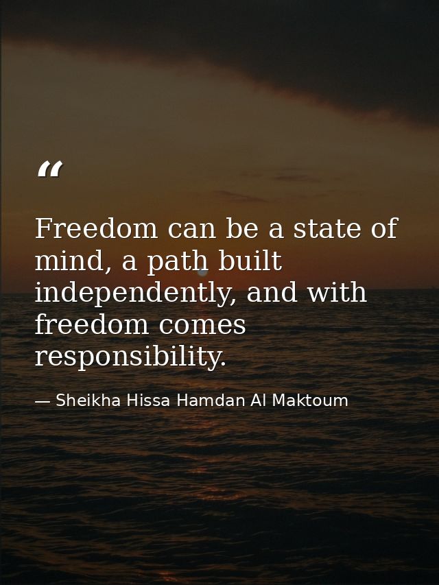 Freedom can be a state of mind, a path built independently, and with freedom comes responsibility. — Sheikha Hissa Hamdan Al Maktoum