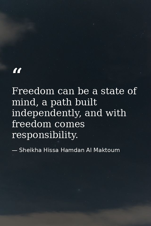 Freedom can be a state of mind, a path built independently, and with freedom comes responsibility. — Sheikha Hissa Hamdan Al Maktoum