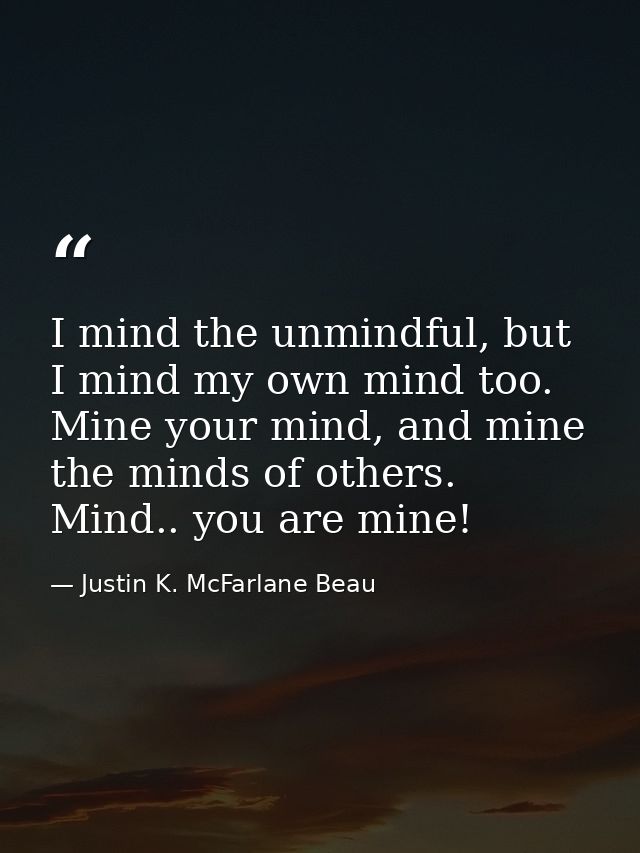 I mind the unmindful, but I mind my own mind too. Mine your mind, and mine the minds of others. Mind.. you are mine! — Justin K. McFarlane Beau