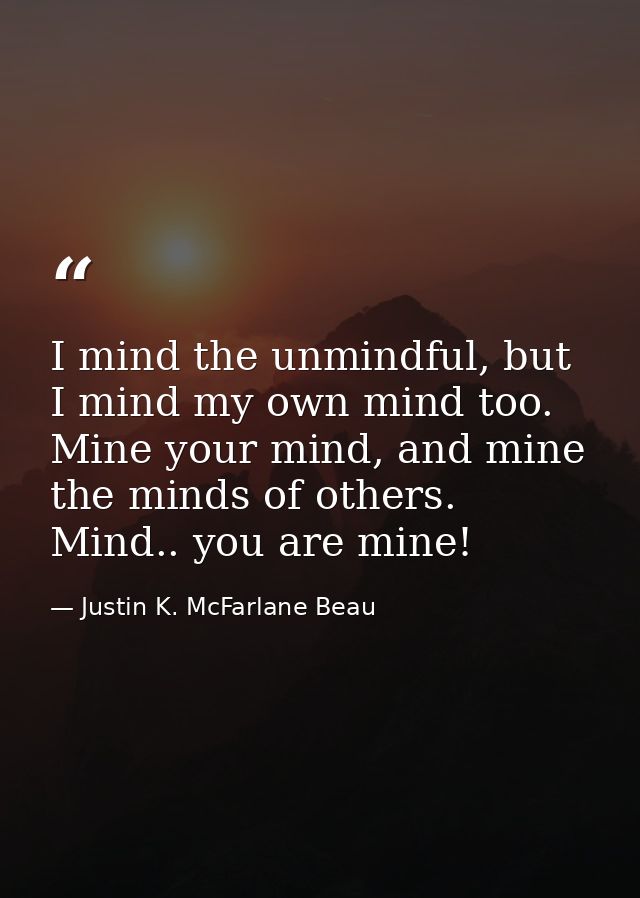 I mind the unmindful, but I mind my own mind too. Mine your mind, and mine the minds of others. Mind.. you are mine! — Justin K. McFarlane Beau