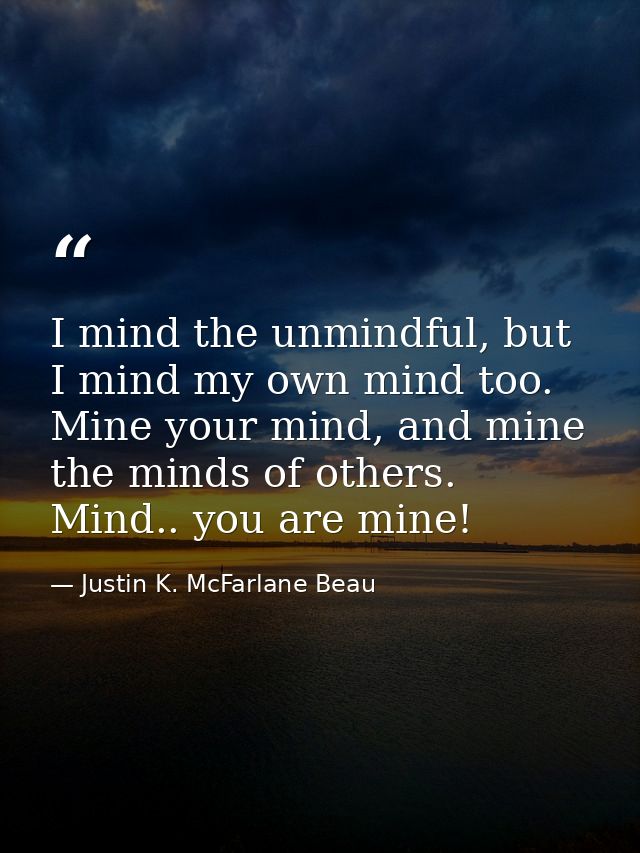 I mind the unmindful, but I mind my own mind too. Mine your mind, and mine the minds of others. Mind.. you are mine! — Justin K. McFarlane Beau