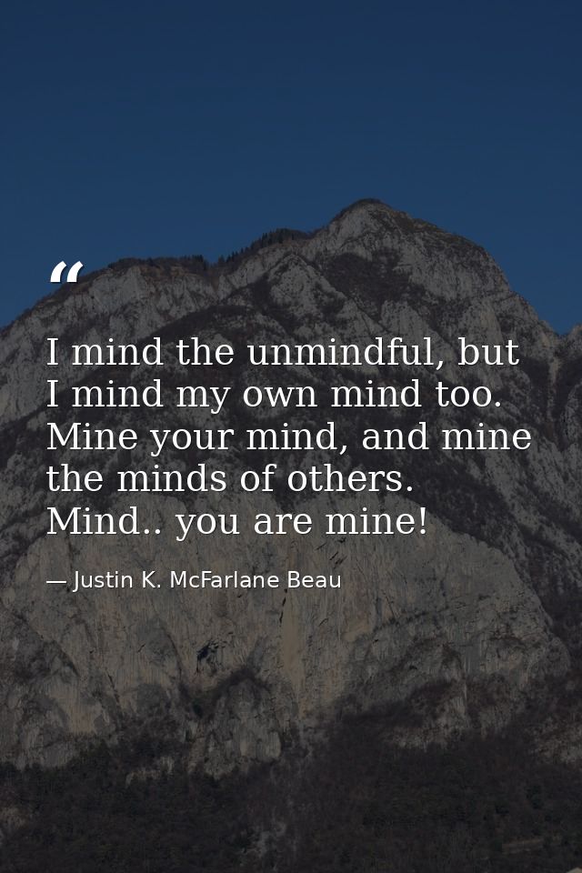 I mind the unmindful, but I mind my own mind too. Mine your mind, and mine the minds of others. Mind.. you are mine! — Justin K. McFarlane Beau