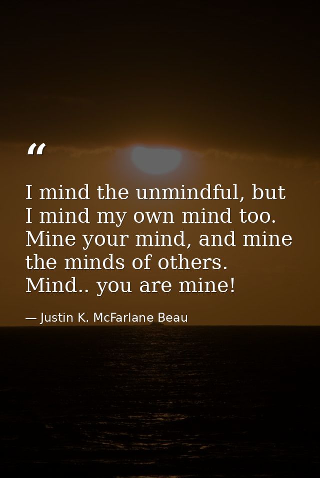 I mind the unmindful, but I mind my own mind too. Mine your mind, and mine the minds of others. Mind.. you are mine! — Justin K. McFarlane Beau