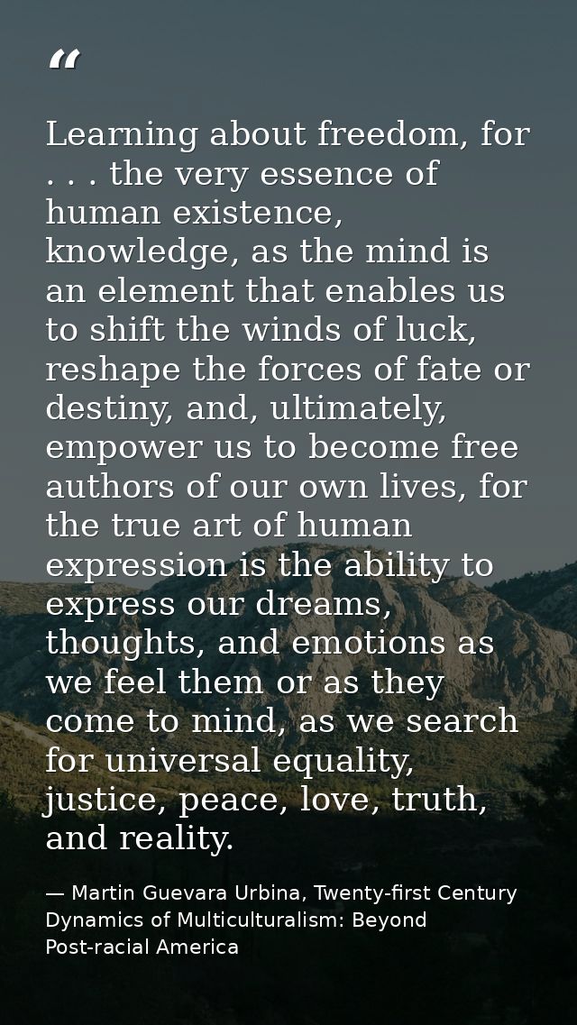 Learning about freedom, for . . . the very essence of human existence, knowledge, as the mind is an element that enables — Martin Guevara Urbina, Twenty-first Century Dynamics of Multiculturalism: Beyond Post-racial America