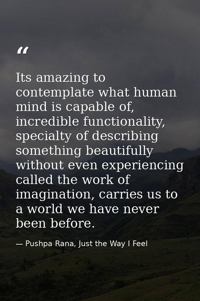 Its amazing to contemplate what human mind is capable of, incredible functionality, specialty of describing something be — Pushpa Rana, Just the Way I Feel