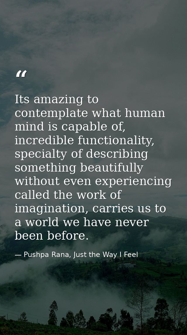 Its amazing to contemplate what human mind is capable of, incredible functionality, specialty of describing something be — Pushpa Rana, Just the Way I Feel
