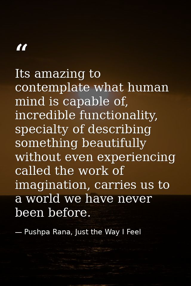 Its amazing to contemplate what human mind is capable of, incredible functionality, specialty of describing something be — Pushpa Rana, Just the Way I Feel