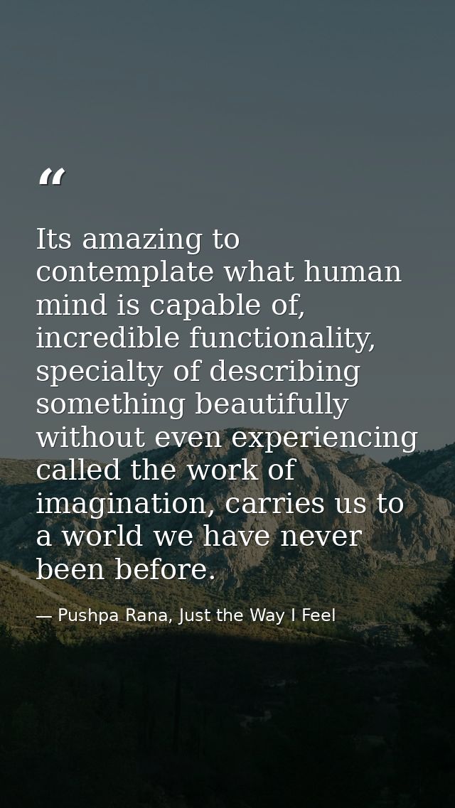 Its amazing to contemplate what human mind is capable of, incredible functionality, specialty of describing something be — Pushpa Rana, Just the Way I Feel