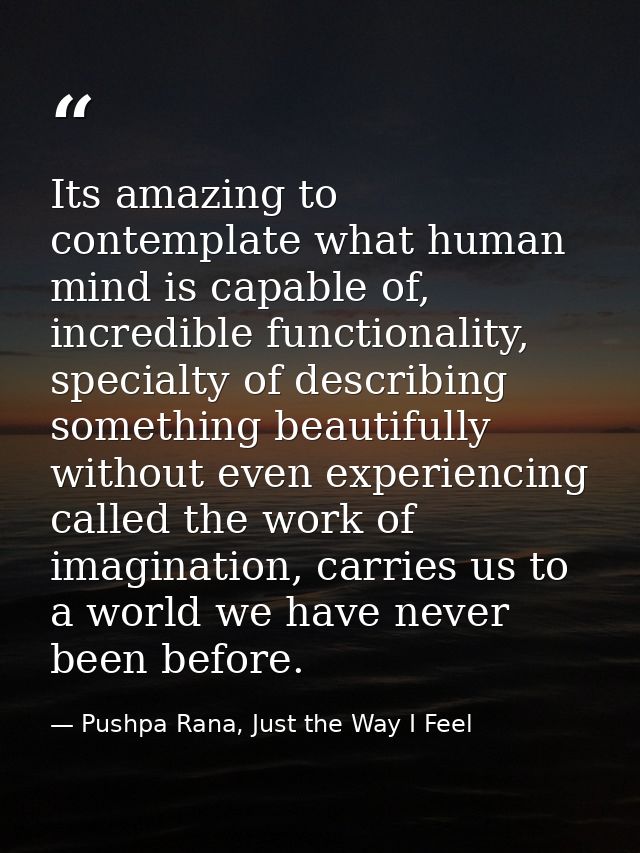 Its amazing to contemplate what human mind is capable of, incredible functionality, specialty of describing something be — Pushpa Rana, Just the Way I Feel