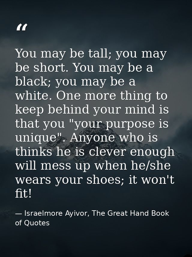 You may be tall; you may be short. You may be a black; you may be a white. One more thing to keep behind your mind is th — Israelmore Ayivor, The Great Hand Book of Quotes