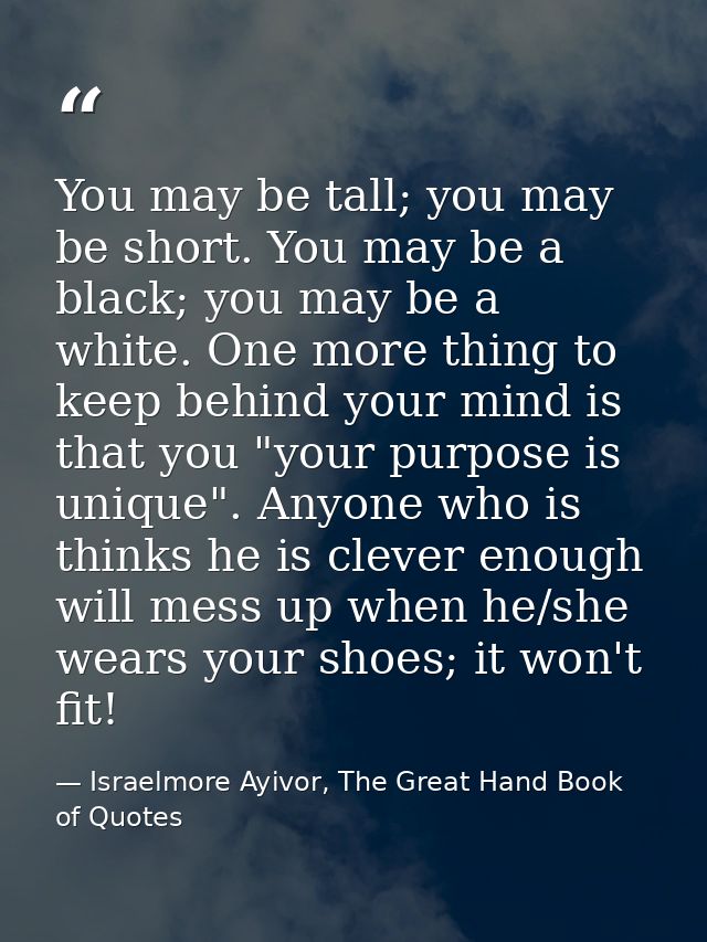 You may be tall; you may be short. You may be a black; you may be a white. One more thing to keep behind your mind is th — Israelmore Ayivor, The Great Hand Book of Quotes