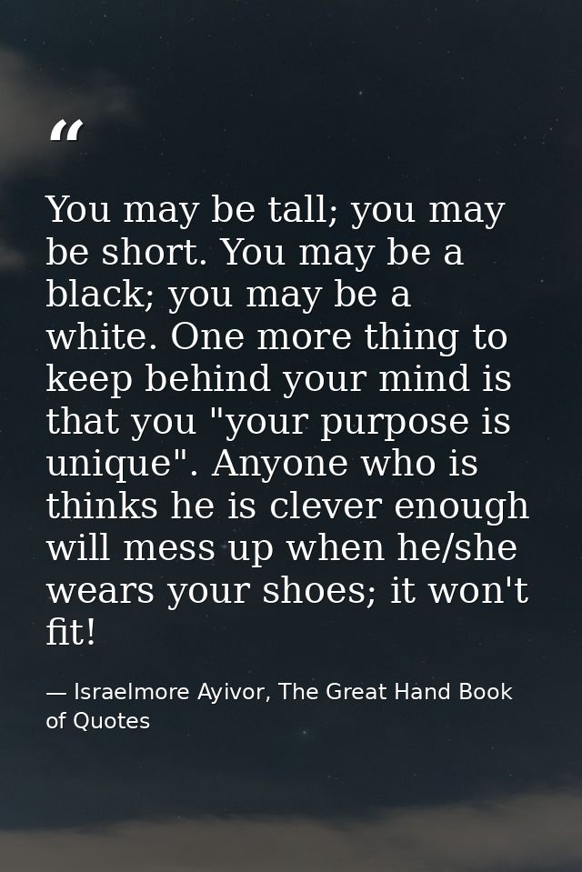 You may be tall; you may be short. You may be a black; you may be a white. One more thing to keep behind your mind is th — Israelmore Ayivor, The Great Hand Book of Quotes