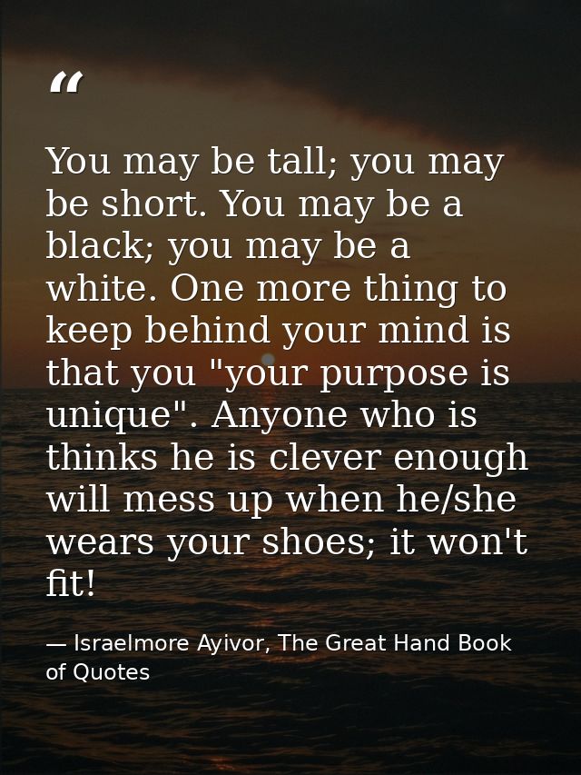 You may be tall; you may be short. You may be a black; you may be a white. One more thing to keep behind your mind is th — Israelmore Ayivor, The Great Hand Book of Quotes