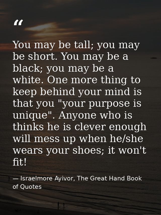 You may be tall; you may be short. You may be a black; you may be a white. One more thing to keep behind your mind is th — Israelmore Ayivor, The Great Hand Book of Quotes