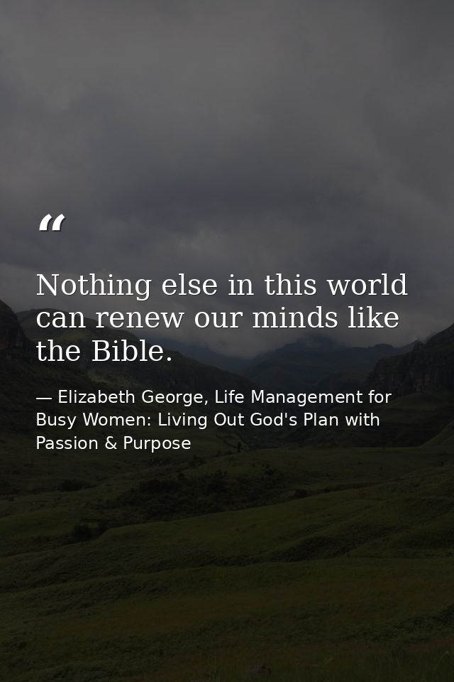 Nothing else in this world can renew our minds like the Bible. — Elizabeth George, Life Management for Busy Women: Living Out God's Plan with Passion & Purpose