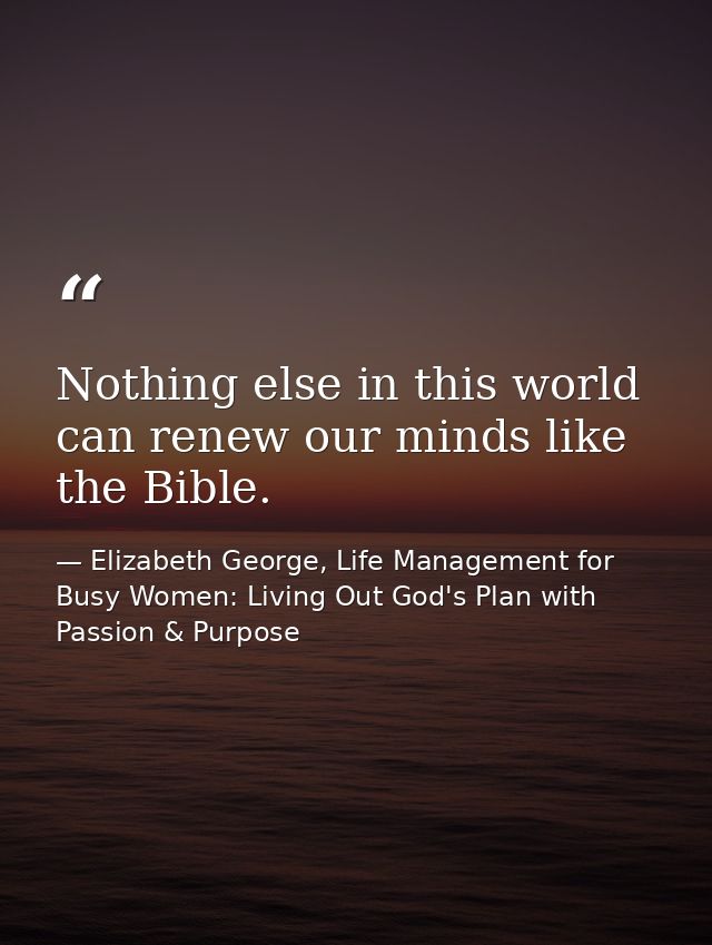 Nothing else in this world can renew our minds like the Bible. — Elizabeth George, Life Management for Busy Women: Living Out God's Plan with Passion & Purpose