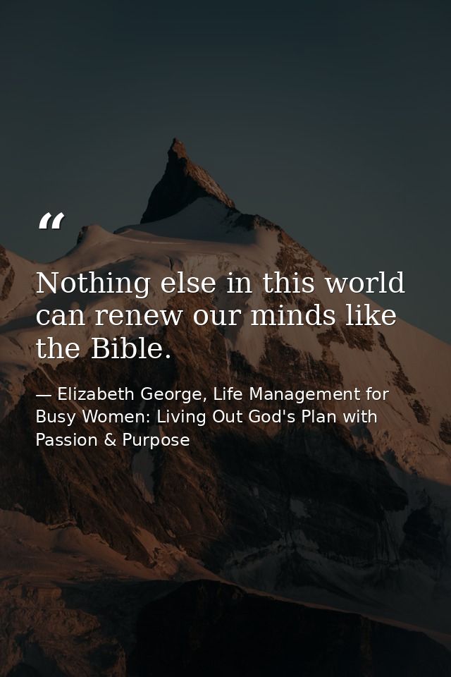 Nothing else in this world can renew our minds like the Bible. — Elizabeth George, Life Management for Busy Women: Living Out God's Plan with Passion & Purpose
