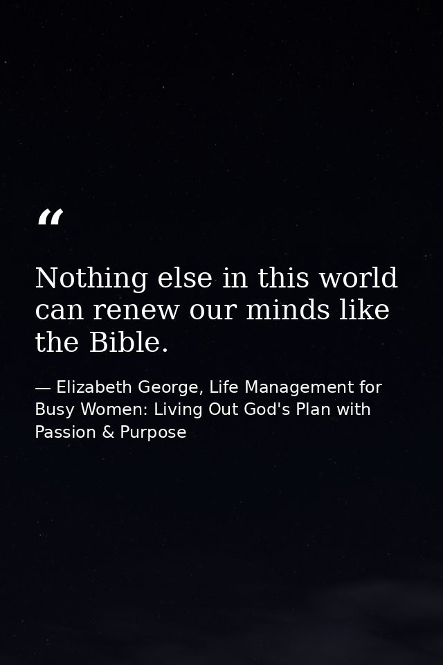 Nothing else in this world can renew our minds like the Bible. — Elizabeth George, Life Management for Busy Women: Living Out God's Plan with Passion & Purpose