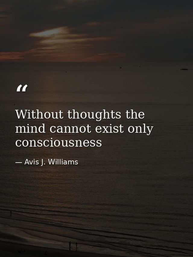 Without thoughts the mind cannot exist only consciousness — Avis J. Williams