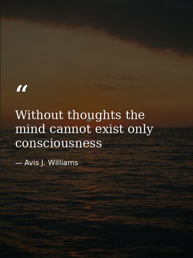 Without thoughts the mind cannot exist only consciousness — Avis J. Williams
