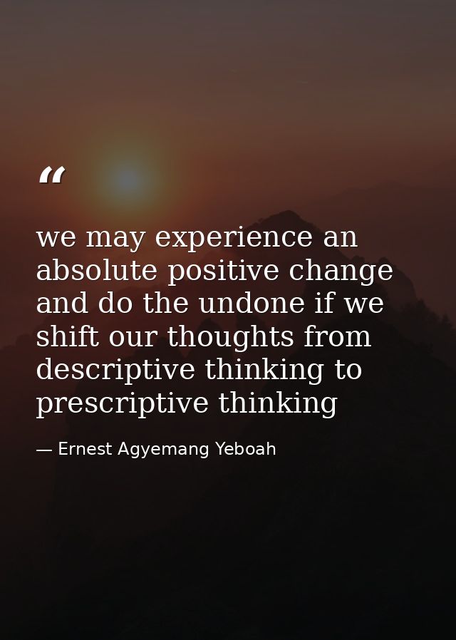 we may experience an absolute positive change and do the undone if we shift our thoughts from descriptive thinking to pr — Ernest Agyemang Yeboah