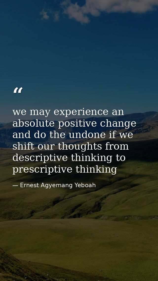 we may experience an absolute positive change and do the undone if we shift our thoughts from descriptive thinking to pr — Ernest Agyemang Yeboah