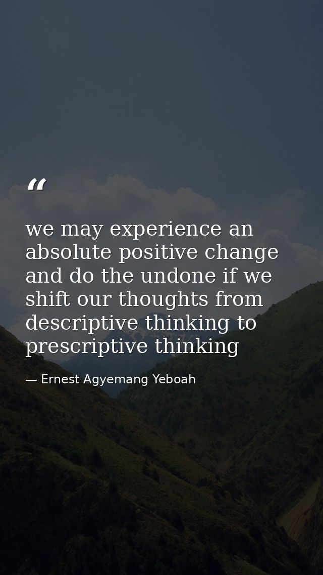 we may experience an absolute positive change and do the undone if we shift our thoughts from descriptive thinking to pr — Ernest Agyemang Yeboah