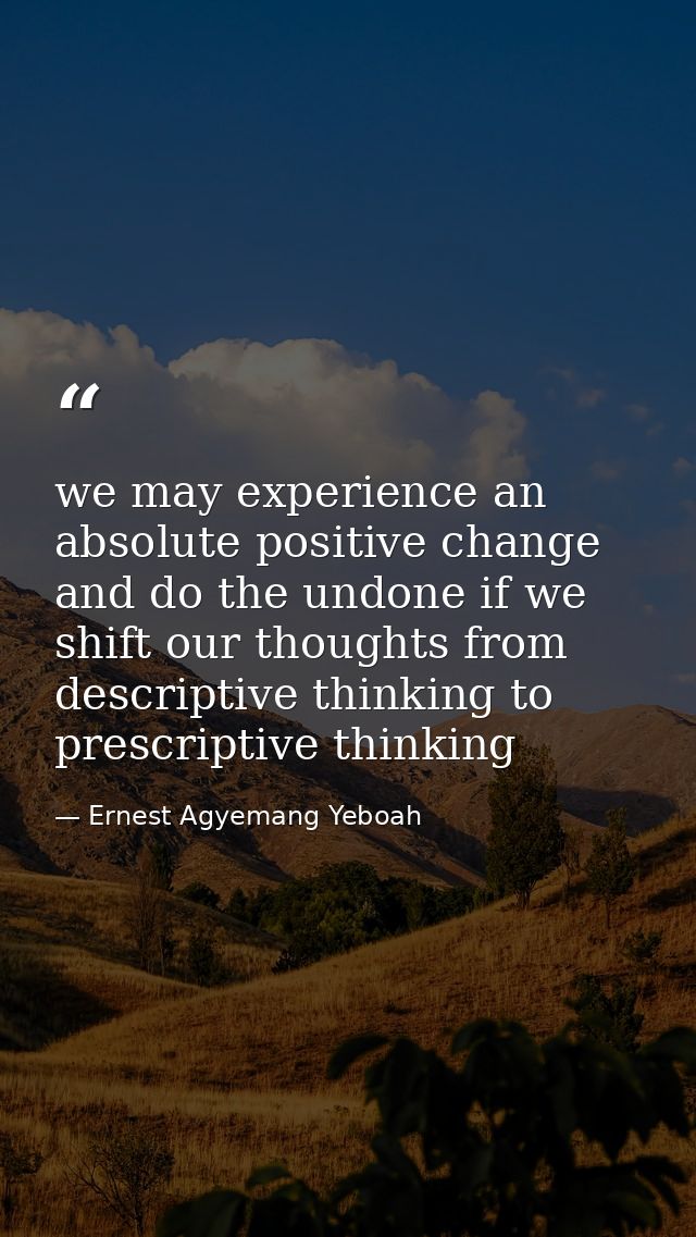 we may experience an absolute positive change and do the undone if we shift our thoughts from descriptive thinking to pr — Ernest Agyemang Yeboah