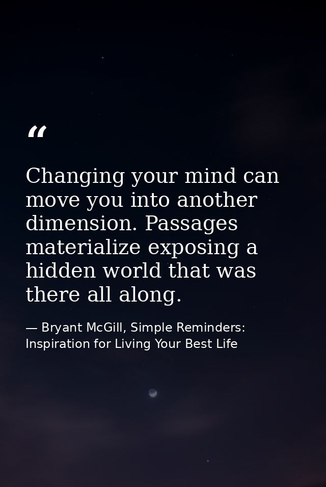 Changing your mind can move you into another dimension. Passages materialize exposing a hidden world that was there all  — Bryant McGill, Simple Reminders: Inspiration for Living Your Best Life