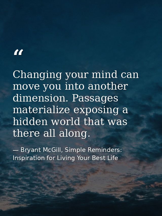 Changing your mind can move you into another dimension. Passages materialize exposing a hidden world that was there all  — Bryant McGill, Simple Reminders: Inspiration for Living Your Best Life