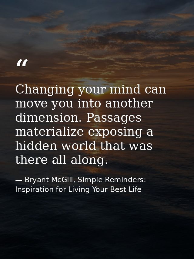 Changing your mind can move you into another dimension. Passages materialize exposing a hidden world that was there all  — Bryant McGill, Simple Reminders: Inspiration for Living Your Best Life