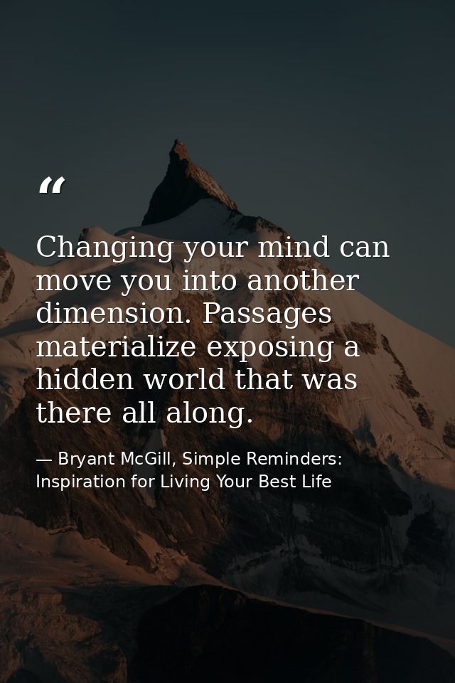 Changing your mind can move you into another dimension. Passages materialize exposing a hidden world that was there all  — Bryant McGill, Simple Reminders: Inspiration for Living Your Best Life