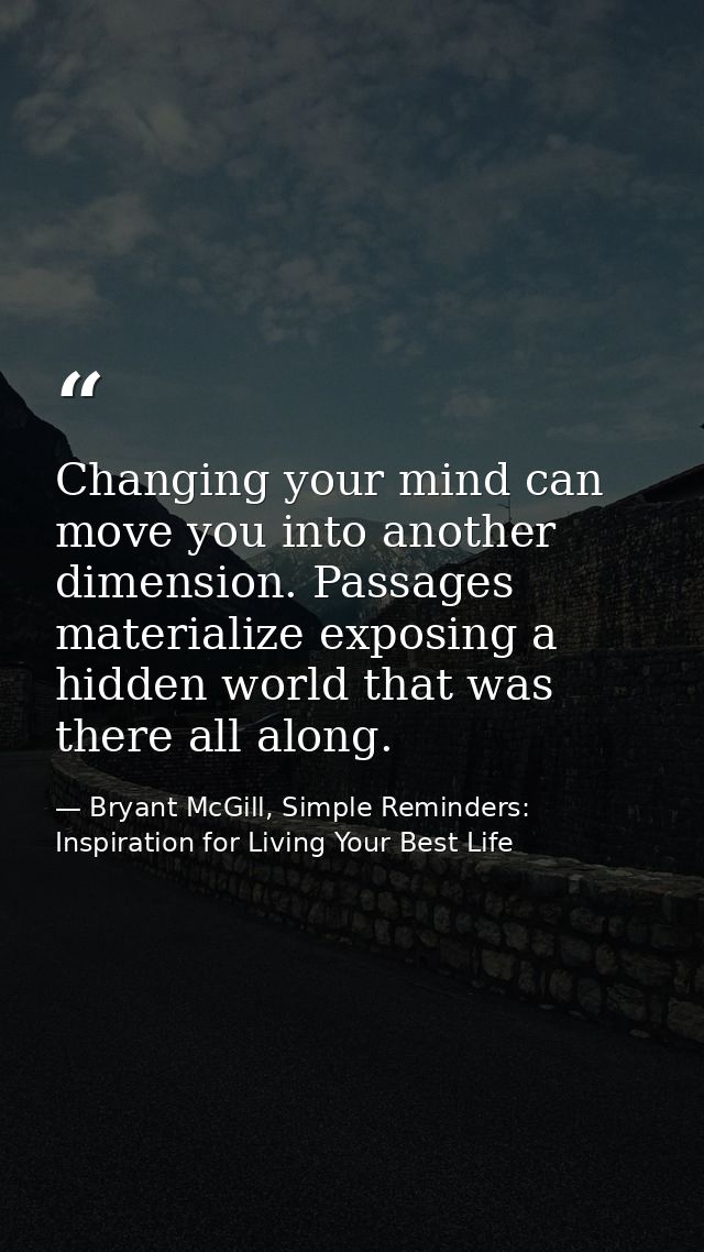 Changing your mind can move you into another dimension. Passages materialize exposing a hidden world that was there all  — Bryant McGill, Simple Reminders: Inspiration for Living Your Best Life