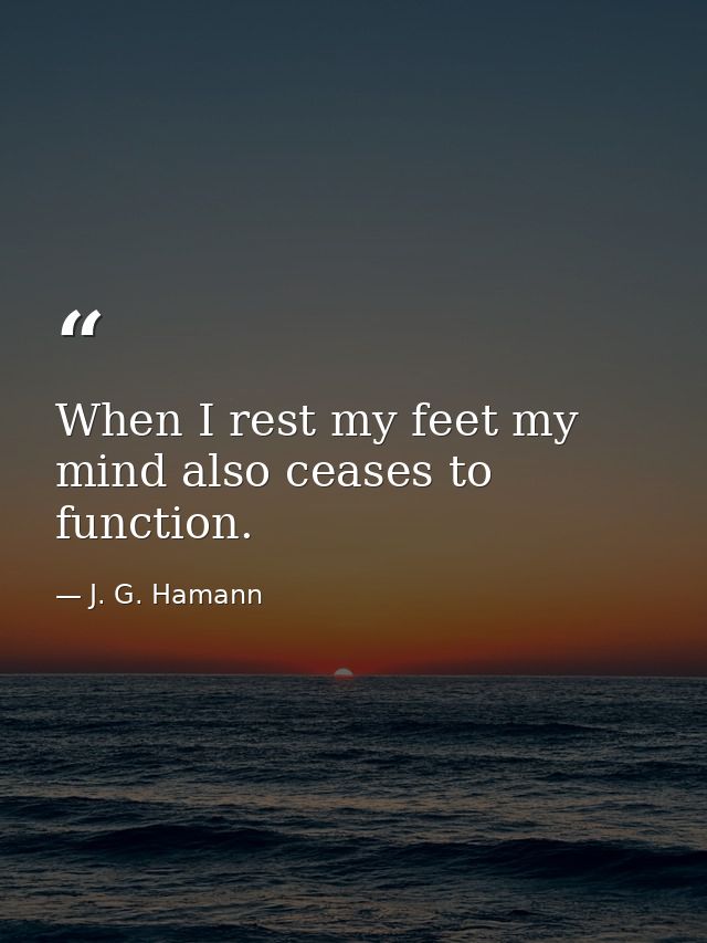 When I rest my feet my mind also ceases to function. — J. G. Hamann