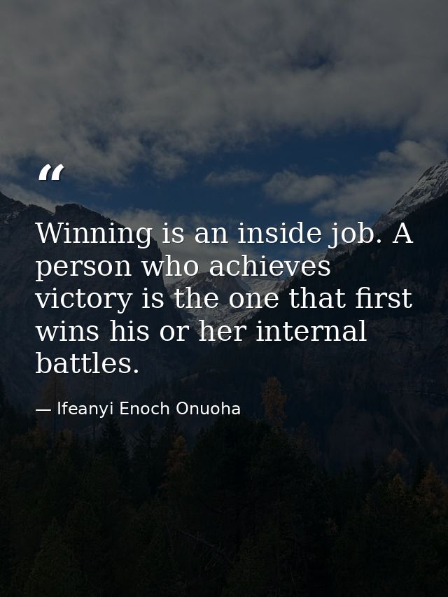 Winning is an inside job. A person who achieves victory is the one that first wins his or her internal battles. — Ifeanyi Enoch Onuoha