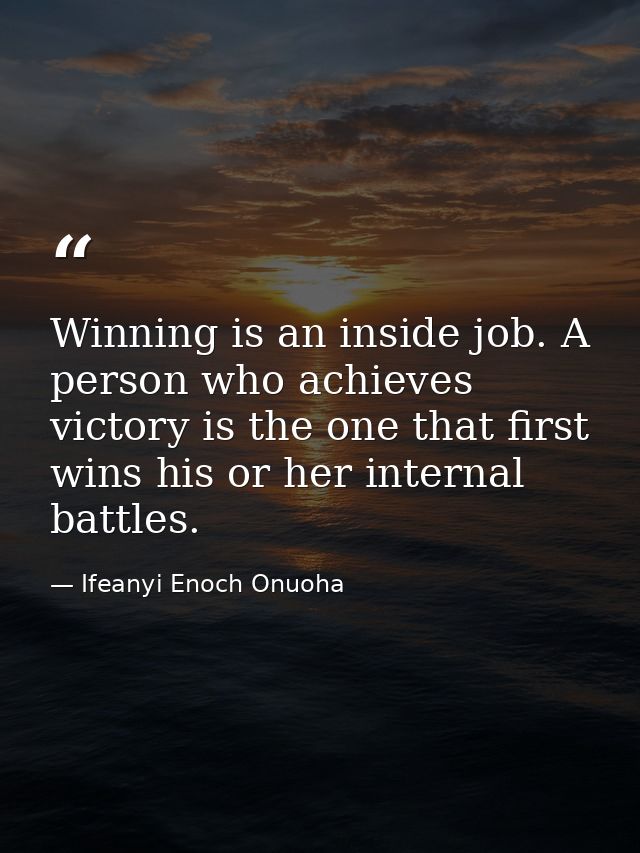 Winning is an inside job. A person who achieves victory is the one that first wins his or her internal battles. — Ifeanyi Enoch Onuoha