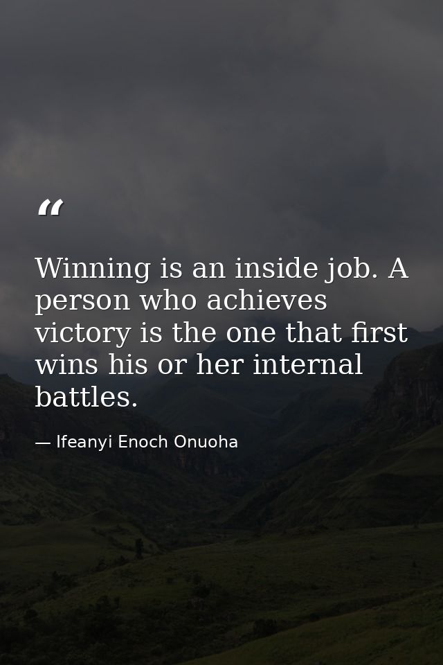 Winning is an inside job. A person who achieves victory is the one that first wins his or her internal battles. — Ifeanyi Enoch Onuoha