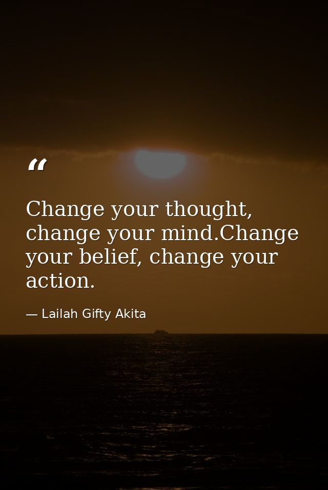 Change your thought, change your mind.Change your belief, change your action. — Lailah Gifty Akita
