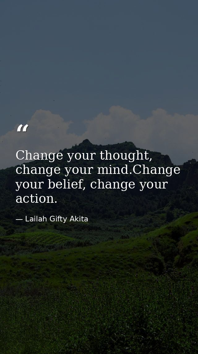 Change your thought, change your mind.Change your belief, change your action. — Lailah Gifty Akita