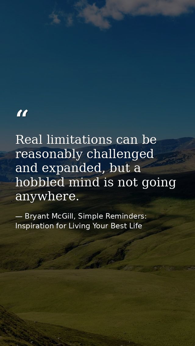 Real limitations can be reasonably challenged and expanded, but a hobbled mind is not going anywhere. — Bryant McGill, Simple Reminders: Inspiration for Living Your Best Life