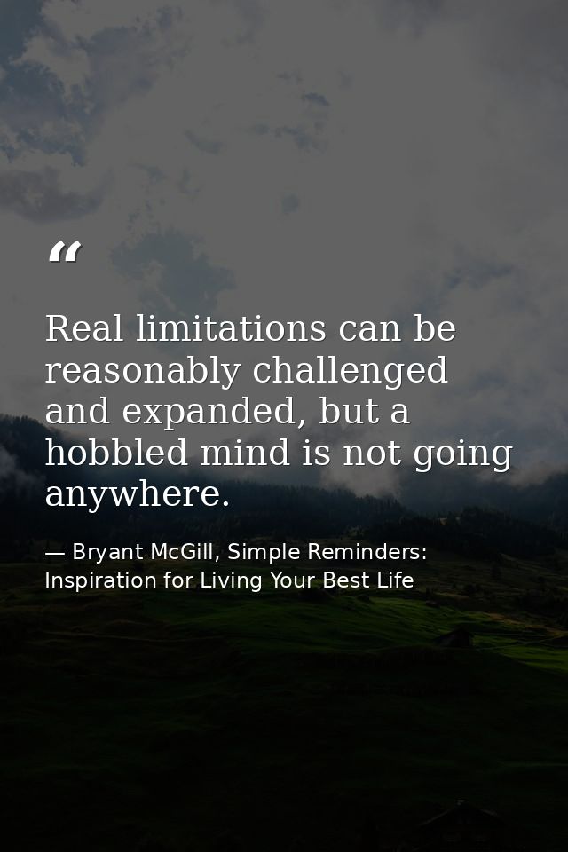 Real limitations can be reasonably challenged and expanded, but a hobbled mind is not going anywhere. — Bryant McGill, Simple Reminders: Inspiration for Living Your Best Life