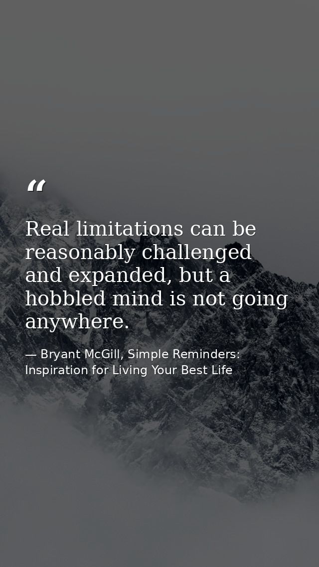 Real limitations can be reasonably challenged and expanded, but a hobbled mind is not going anywhere. — Bryant McGill, Simple Reminders: Inspiration for Living Your Best Life