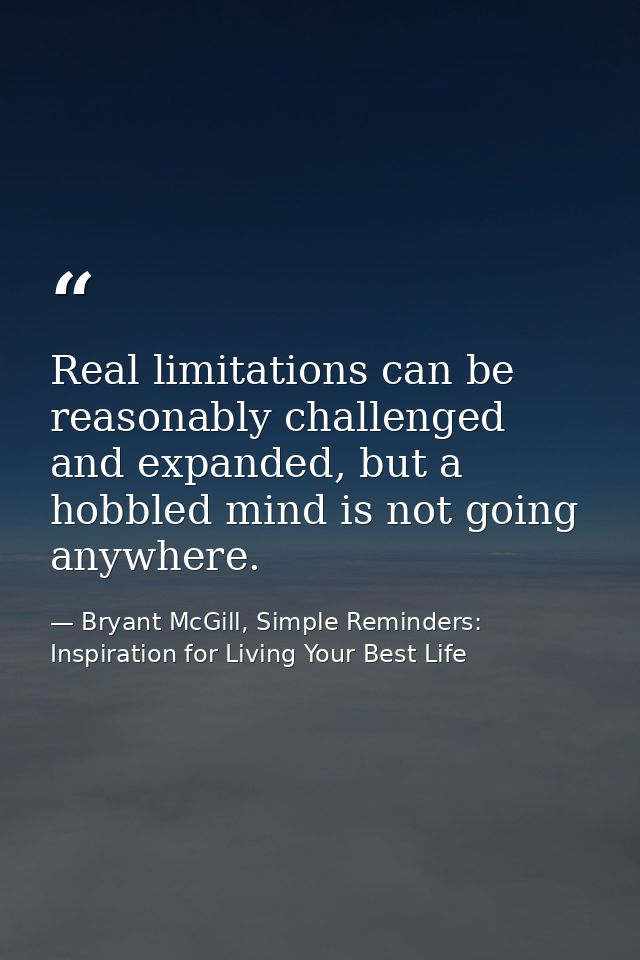 Real limitations can be reasonably challenged and expanded, but a hobbled mind is not going anywhere. — Bryant McGill, Simple Reminders: Inspiration for Living Your Best Life